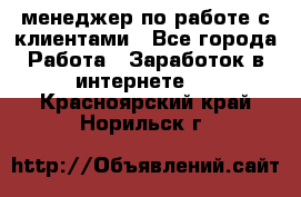 менеджер по работе с клиентами - Все города Работа » Заработок в интернете   . Красноярский край,Норильск г.